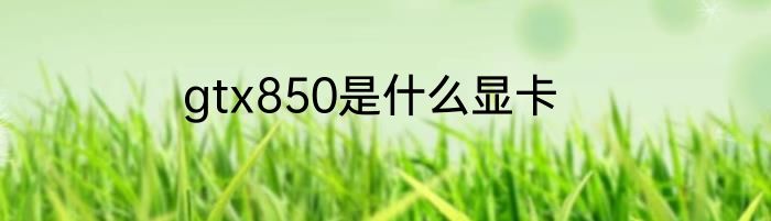 gtx850是什么显卡
