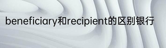 beneficiary和recipient的区别银行