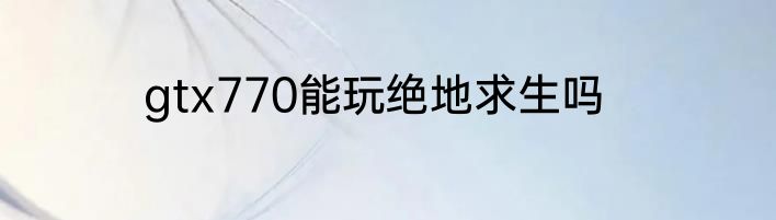 gtx770能玩绝地求生吗