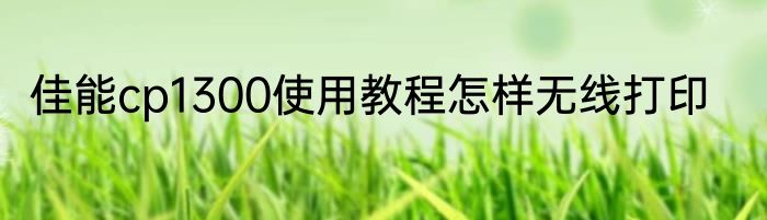 佳能cp1300使用教程怎样无线打印