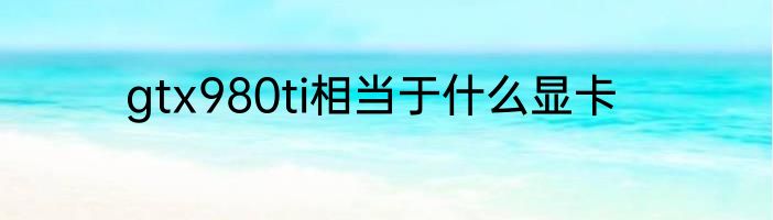 gtx980ti相当于什么显卡