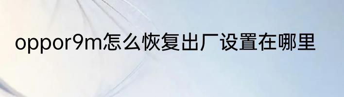 oppor9m怎么恢复出厂设置在哪里