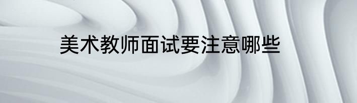 美术教师面试要注意哪些