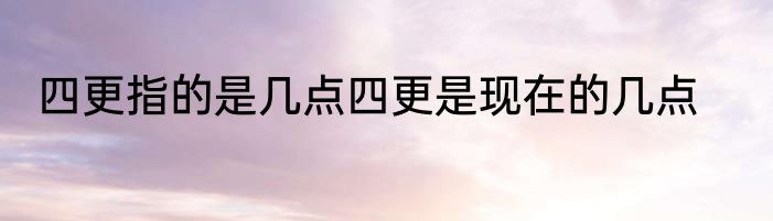 四更指的是几点四更是现在的几点