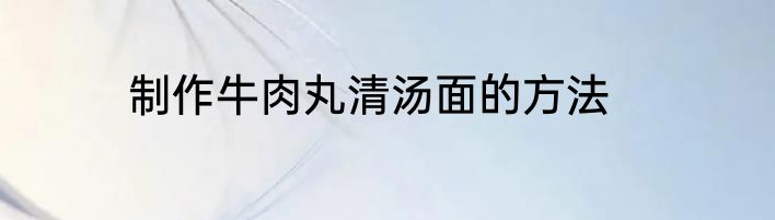 制作牛肉丸清汤面的方法