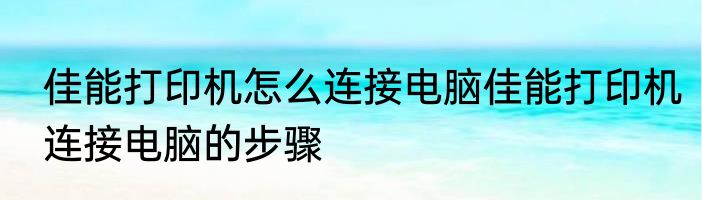 佳能打印机怎么连接电脑佳能打印机连接电脑的步骤