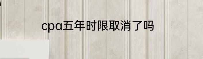 cpa五年时限取消了吗