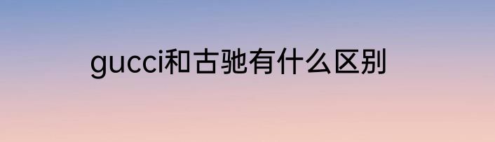 gucci和古驰有什么区别