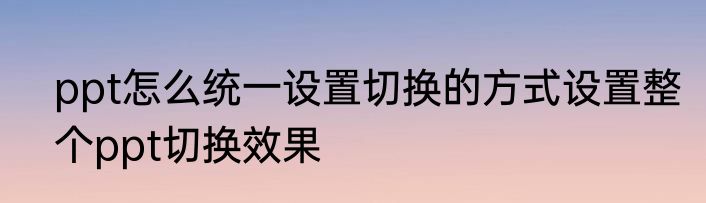 ppt怎么统一设置切换的方式设置整个ppt切换效果