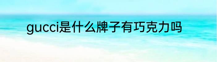 gucci是什么牌子有巧克力吗