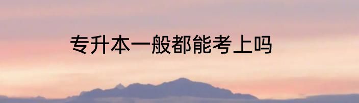 专升本一般都能考上吗