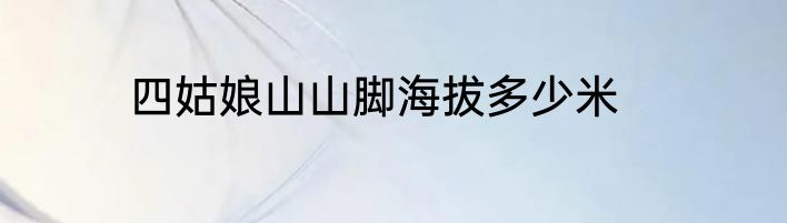 四姑娘山山脚海拔多少米