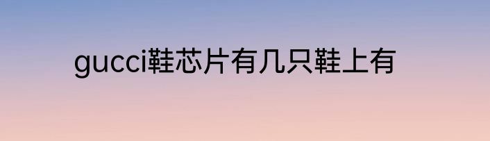 gucci鞋芯片有几只鞋上有