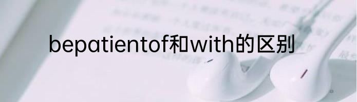 bepatientof和with的区别