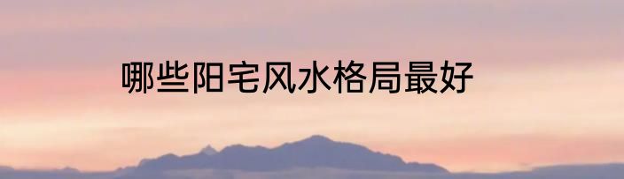 哪些阳宅风水格局最好