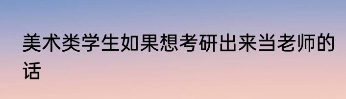 美术类学生如果想考研出来当老师的话
