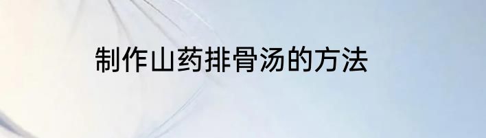制作山药排骨汤的方法