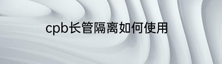 cpb长管隔离如何使用