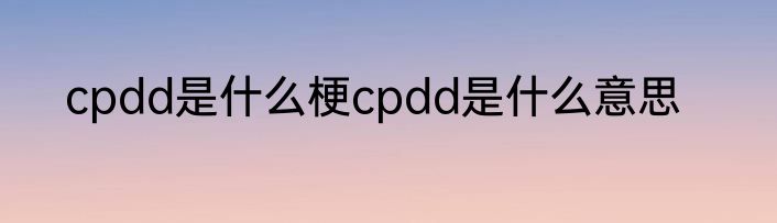 cpdd是什么梗cpdd是什么意思
