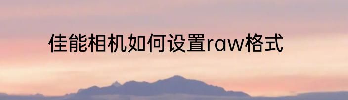 佳能相机如何设置raw格式