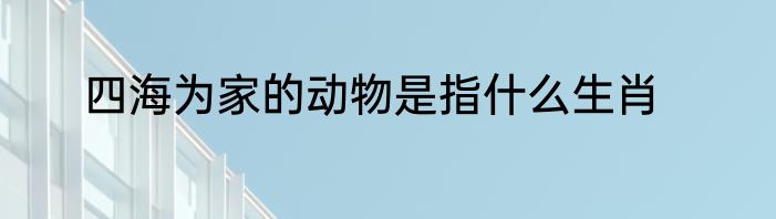 四海为家的动物是指什么生肖