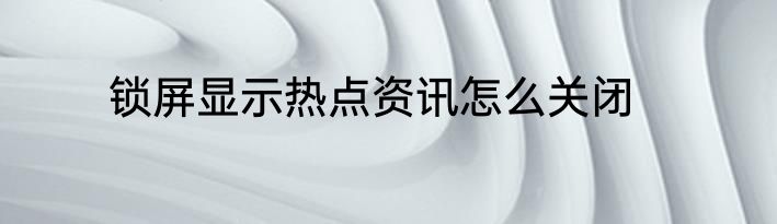 锁屏显示热点资讯怎么关闭