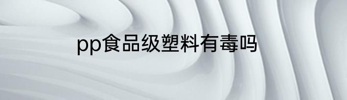 pp食品级塑料有毒吗