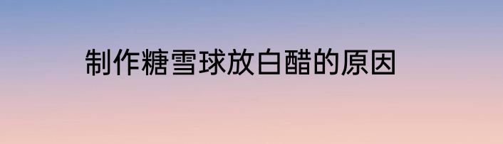 制作糖雪球放白醋的原因