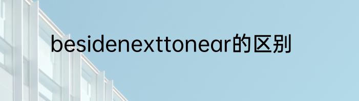 besidenexttonear的区别