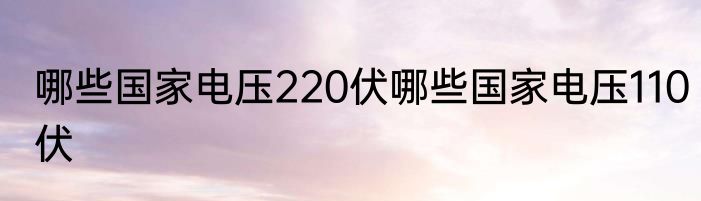 哪些国家电压220伏哪些国家电压110伏