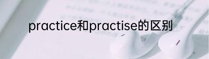practice和practise的区别