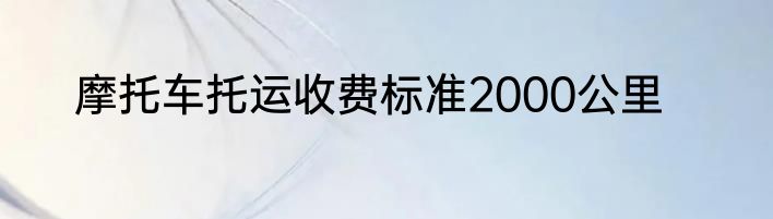摩托车托运收费标准2000公里