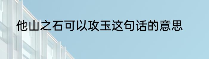 他山之石可以攻玉这句话的意思