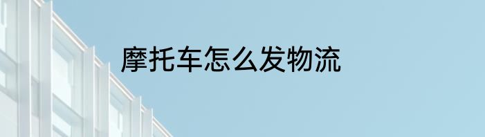 摩托车怎么发物流