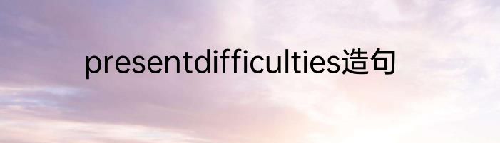 presentdifficulties造句