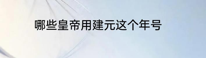 哪些皇帝用建元这个年号