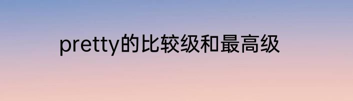 pretty的比较级和最高级