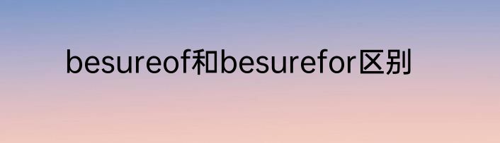 besureof和besurefor区别