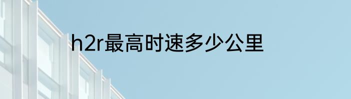 h2r最高时速多少公里