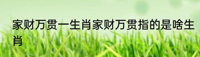 家财万贯一生肖家财万贯指的是啥生肖