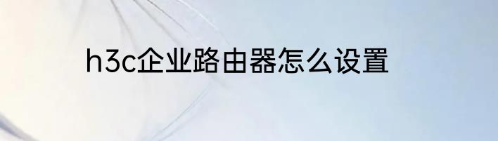h3c企业路由器怎么设置