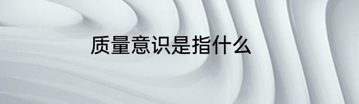 质量意识是指什么