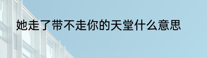 她走了带不走你的天堂什么意思