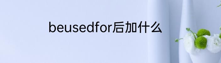 beusedfor后加什么