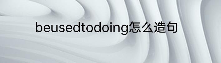 beusedtodoing怎么造句