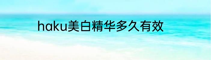haku美白精华多久有效