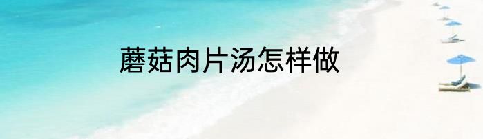 蘑菇肉片汤怎样做
