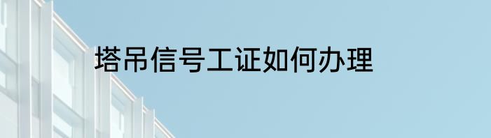 塔吊信号工证如何办理