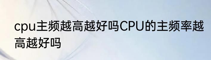 cpu主频越高越好吗CPU的主频率越高越好吗