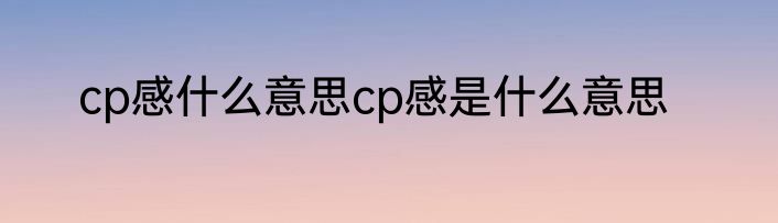 cp感什么意思cp感是什么意思